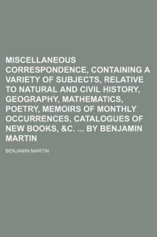 Cover of Miscellaneous Correspondence, Containing a Variety of Subjects, Relative to Natural and Civil History, Geography, Mathematics, Poetry, Memoirs of Monthly Occurrences, Catalogues of New Books, &C. by Benjamin Martin