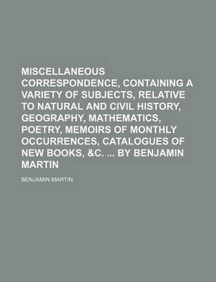 Book cover for Miscellaneous Correspondence, Containing a Variety of Subjects, Relative to Natural and Civil History, Geography, Mathematics, Poetry, Memoirs of Monthly Occurrences, Catalogues of New Books, &C. by Benjamin Martin