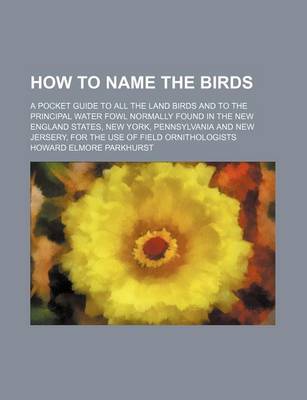 Book cover for How to Name the Birds; A Pocket Guide to All the Land Birds and to the Principal Water Fowl Normally Found in the New England States, New York, Pennsylvania and New Jersery, for the Use of Field Ornithologists