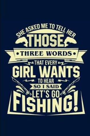 Cover of She Asked Me To Tell Her Those Three Words That Every Girl Wants To Hear So I Said Let's Go Fishing!