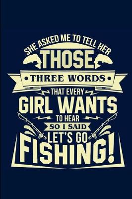 Book cover for She Asked Me To Tell Her Those Three Words That Every Girl Wants To Hear So I Said Let's Go Fishing!