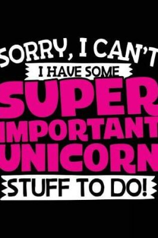 Cover of Sorry, I Can't I Have Some Super Important Unicorn Stuff To Do!