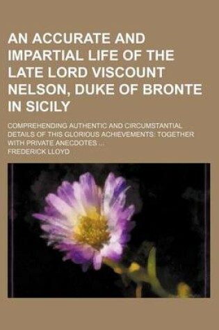 Cover of An Accurate and Impartial Life of the Late Lord Viscount Nelson, Duke of Bronte in Sicily; Comprehending Authentic and Circumstantial Details of This Glorious Achievements Together with Private Anecdotes