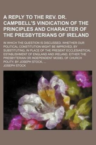 Cover of A Reply to the REV. Dr. Campbell's Vindication of the Principles and Character of the Presbyterians of Ireland; In Which the Question Is Discussed, Whether Our Political Constitution Might Be Improved, by Substituting, in Place of the Present Ecclesiastic