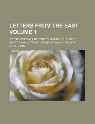 Book cover for Letters from the East; Written During a Recent Tour Through Turkey, Egypt, Arabia, the Holy Land, Syria, and Greece Volume 1