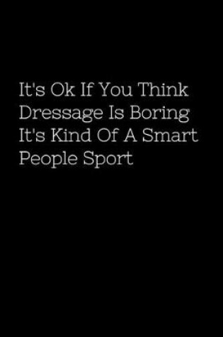 Cover of It's Ok If You Think Dressage Is Boring It's Kind Of A Smart People Sport