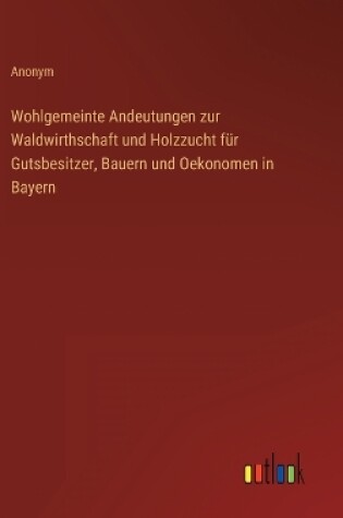 Cover of Wohlgemeinte Andeutungen zur Waldwirthschaft und Holzzucht für Gutsbesitzer, Bauern und Oekonomen in Bayern