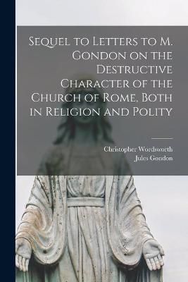 Book cover for Sequel to Letters to M. Gondon on the Destructive Character of the Church of Rome, Both in Religion and Polity