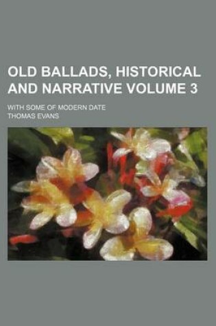 Cover of Old Ballads, Historical and Narrative Volume 3; With Some of Modern Date