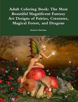 Book cover for Adult Coloring Book: The Most Beautiful Magnificent Fantasy Art Designs of Fairies, Creatures, Magical Forest, and Dragons