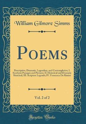 Book cover for Poems, Vol. 2 of 2: Descriptive, Dramatic, Legendary, and Contemplative; I. Southern Passages and Pictures; II. Historical and Dramatic Sketched; III. Scripture Legends; IV. Francesca Da Rimini (Classic Reprint)