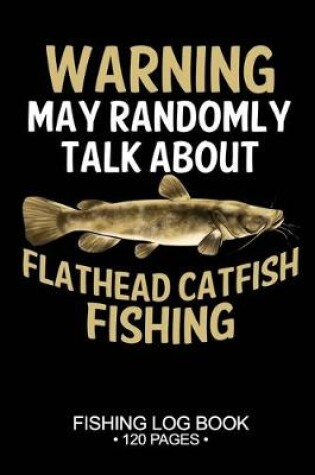Cover of Warning May Randomly Talk About Flathead Catfish Fishing Fishing Log Book 120 Pages