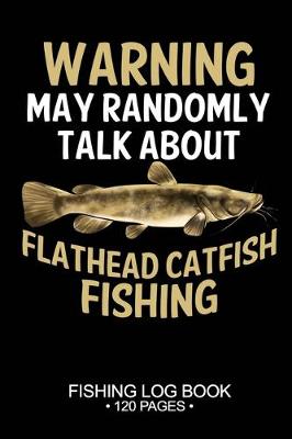 Book cover for Warning May Randomly Talk About Flathead Catfish Fishing Fishing Log Book 120 Pages