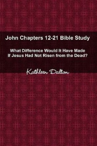 Cover of John Chapters 12-21 Bible Study What Difference Would It Have Made If Jesus Had Not Risen from the Dead?