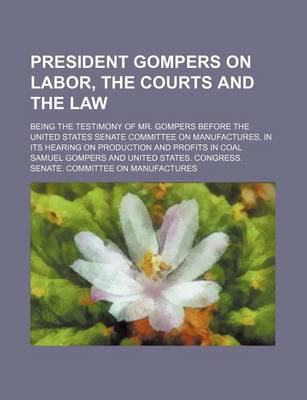 Book cover for President Gompers on Labor, the Courts and the Law; Being the Testimony of Mr. Gompers Before the United States Senate Committee on Manufactures, in I