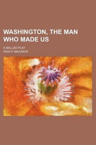 Cover of Washington, the Man Who Made Us; A Ballad Play