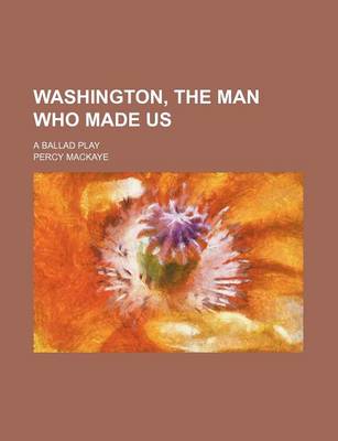 Book cover for Washington, the Man Who Made Us; A Ballad Play