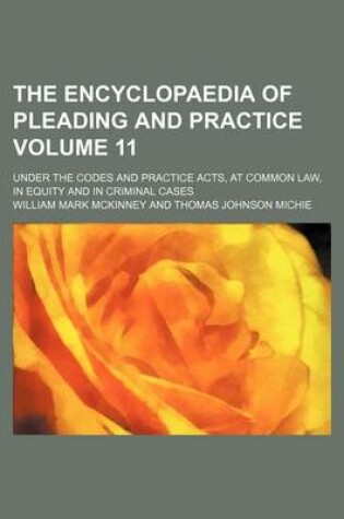 Cover of The Encyclopaedia of Pleading and Practice Volume 11; Under the Codes and Practice Acts, at Common Law, in Equity and in Criminal Cases
