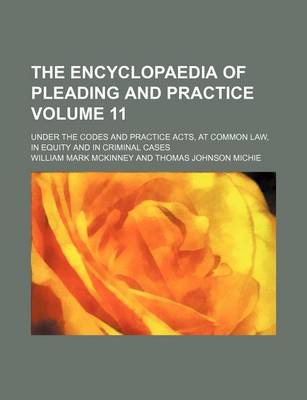 Book cover for The Encyclopaedia of Pleading and Practice Volume 11; Under the Codes and Practice Acts, at Common Law, in Equity and in Criminal Cases