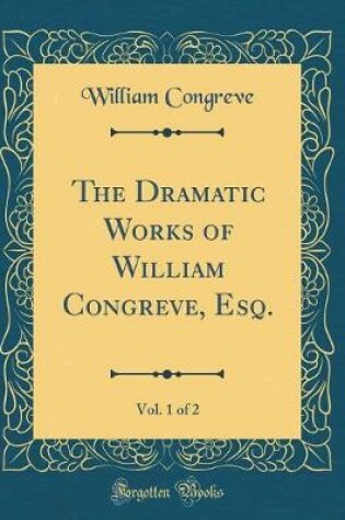 Cover of The Dramatic Works of William Congreve, Esq., Vol. 1 of 2 (Classic Reprint)