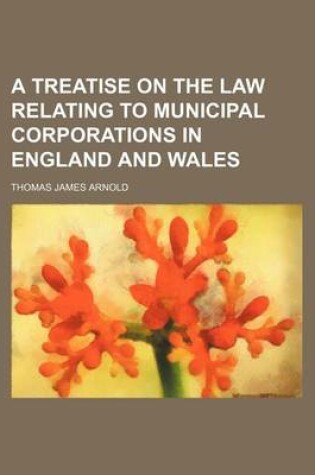 Cover of A Treatise on the Law Relating to Municipal Corporations in England and Wales