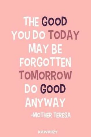 Cover of The Good You Do Today May Be Forgotten Tomorrow Do Good Anyway - Mother Teresa