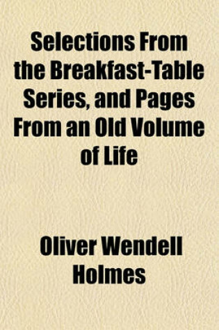 Cover of Selections from the Breakfast-Table Series, and Pages from an Old Volume of Life