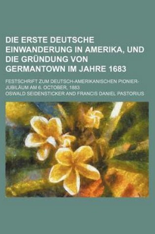 Cover of Die Erste Deutsche Einwanderung in Amerika, Und Die Grundung Von Germantown Im Jahre 1683; Festschrift Zum Deutsch-Amerikanischen Pionier-Jubilaum Am 6. October, 1883