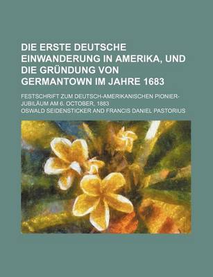 Book cover for Die Erste Deutsche Einwanderung in Amerika, Und Die Grundung Von Germantown Im Jahre 1683; Festschrift Zum Deutsch-Amerikanischen Pionier-Jubilaum Am 6. October, 1883