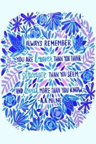 Cover of ALWAYS REMEMBER YOU ARE braver THAN YOU THINK stronger THAN YOU SEEM, AND loved MORE THAN YOU KNOW. -A.A. MILNE