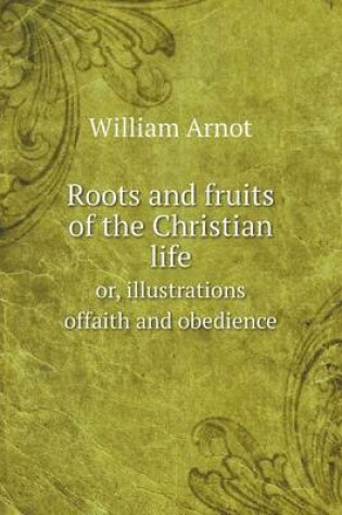 Cover of Roots and fruits of the Christian life or, illustrations offaith and obedience