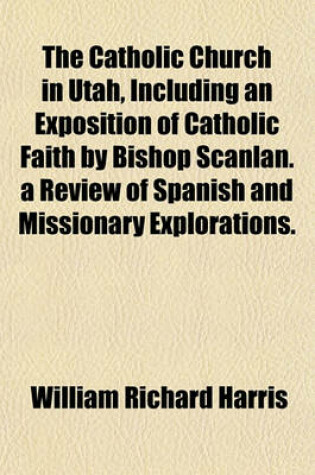 Cover of The Catholic Church in Utah, Including an Exposition of Catholic Faith by Bishop Scanlan. a Review of Spanish and Missionary Explorations.