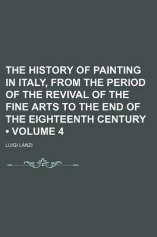 Cover of The History of Painting in Italy, from the Period of the Revival of the Fine Arts to the End of the Eighteenth Century (Volume 4)