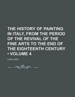 Book cover for The History of Painting in Italy, from the Period of the Revival of the Fine Arts to the End of the Eighteenth Century (Volume 4)