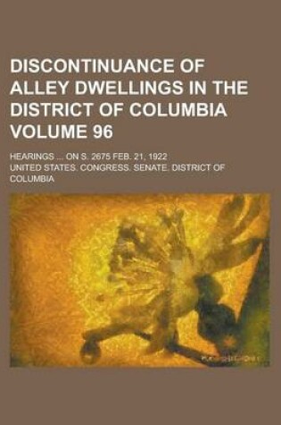 Cover of Discontinuance of Alley Dwellings in the District of Columbia; Hearings ... on S. 2675 Feb. 21, 1922 Volume 96