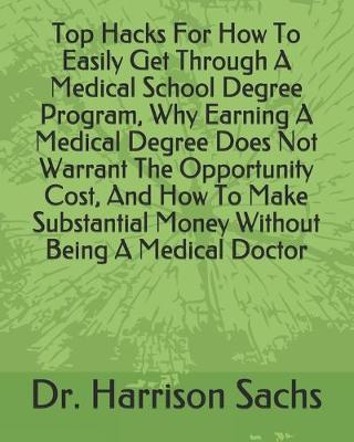 Book cover for Top Hacks For How To Easily Get Through A Medical School Degree Program, Why Earning A Medical Degree Does Not Warrant The Opportunity Cost, And How To Make Substantial Money Without Being A Medical Doctor