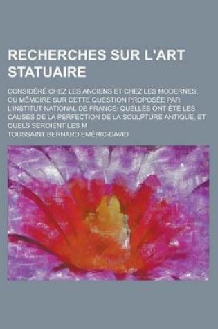 Cover of Recherches Sur L'Art Statuaire; Considere Chez Les Anciens Et Chez Les Modernes, Ou Memoire Sur Cette Question Proposee Par L'Institut National de France