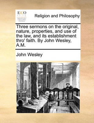 Book cover for Three sermons on the original, nature, properties, and use of the law, and its establishment thro' faith. By John Wesley, A.M.