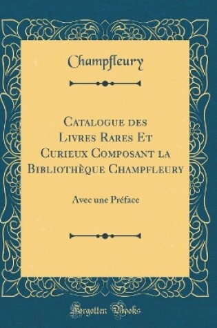 Cover of Catalogue des Livres Rares Et Curieux Composant la Bibliothèque Champfleury: Avec une Préface (Classic Reprint)