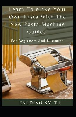 Book cover for Learn To Make Your Own Pasta With The New Pasta Machine Guides For Beginners And Dummies