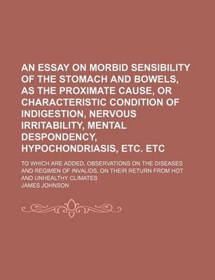 Book cover for An Essay on Morbid Sensibility of the Stomach and Bowels, as the Proximate Cause, or Characteristic Condition of Indigestion, Nervous Irritability, Mental Despondency, Hypochondriasis, Etc. Etc; To Which Are Added, Observations on the Diseases and Regimen