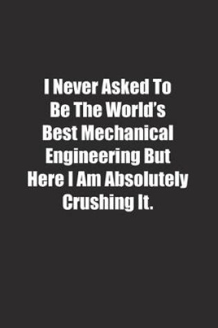 Cover of I Never Asked To Be The World's Best Mechanical Engineering But Here I Am Absolutely Crushing It.