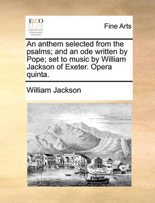 Book cover for An Anthem Selected from the Psalms; And an Ode Written by Pope; Set to Music by William Jackson of Exeter. Opera Quinta.