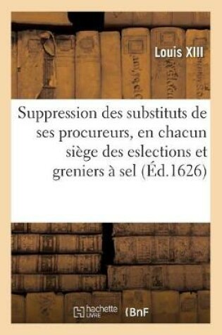 Cover of Edict Du Roy, Portant Suppression Des Substituts de Ses Procureurs, En Chacun Siege Des Eslections