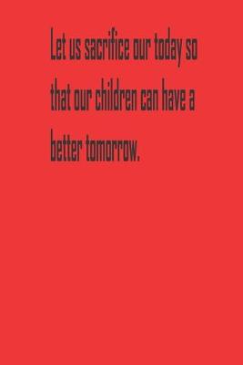 Book cover for Let us sacrifice our today so that our children can have a better tomorrow.