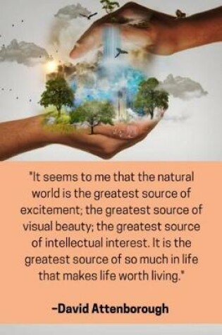 Cover of ''It seems to me that the natural world is the greatest source of excitement; the greatest source of visual beauty; the greatest source of intellectual interest. It is the greatest source of so much in life that makes life worth living'' - Attenborough