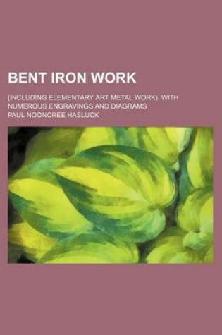 Cover of Bent Iron Work; (Including Elementary Art Metal Work). with Numerous Engravings and Diagrams