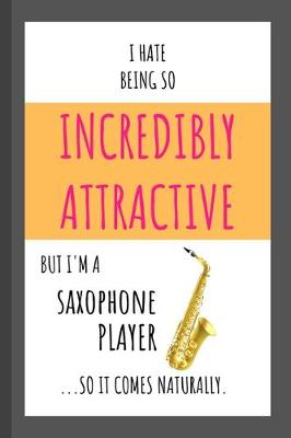 Book cover for I Hate Being So Incredibly Attractive But I'm A Saxophone Player ...So It Comes Naturally.