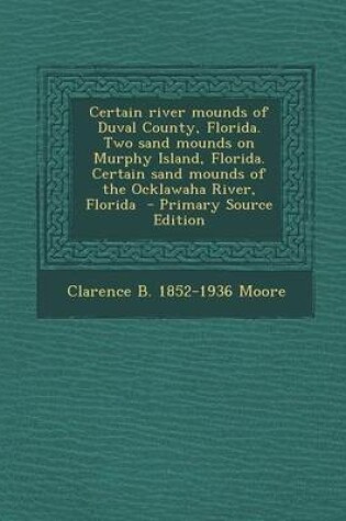 Cover of Certain River Mounds of Duval County, Florida. Two Sand Mounds on Murphy Island, Florida. Certain Sand Mounds of the Ocklawaha River, Florida - Primar