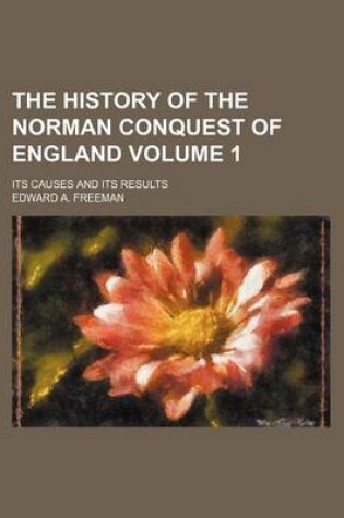 Cover of The History of the Norman Conquest of England Volume 1; Its Causes and Its Results